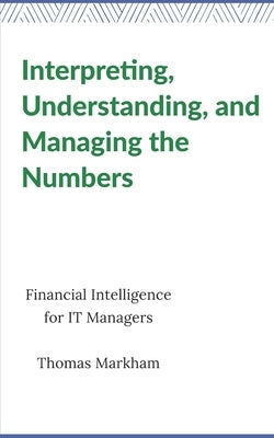 Interpreting, Understanding, and Managing the Numbers: Financial Intelligence for IT Managers by Markham, Thomas