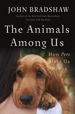 The Animals Among Us: How Pets Make Us Human by Bradshaw, John