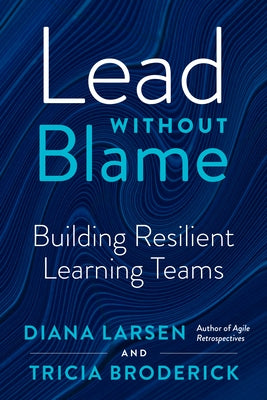 Lead Without Blame: Building Resilient Learning Teams by Larsen, Diana