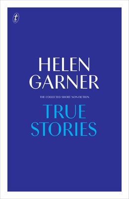 True Stories: The Collected Short Non-Fiction by Garner, Helen