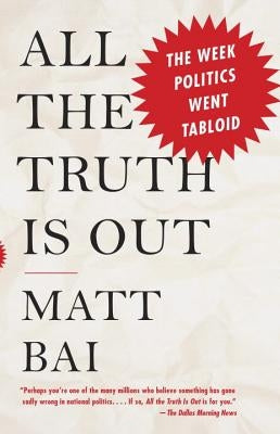 All the Truth Is Out: The Week Politics Went Tabloid by Bai, Matt