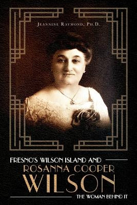 Fresno's Wilson Island and Rosanna Cooper Wilson, the Woman Behind It by Raymond, Jeannine