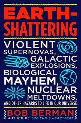 Earth-Shattering: Violent Supernovas, Galactic Explosions, Biological Mayhem, Nuclear Meltdowns, and Other Hazards to Life in Our Univer by Berman, Bob
