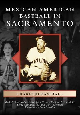 Mexican American Baseball in Sacramento by Mark a Ocegueda Christopher Docter Richa