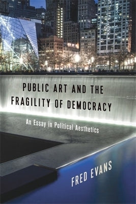 Public Art and the Fragility of Democracy: An Essay in Political Aesthetics by Evans, Fred