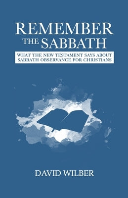 Remember the Sabbath: What the New Testament Says About Sabbath Observance for Christians by Wilber, David