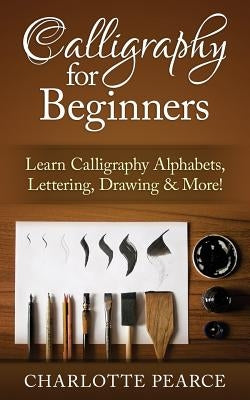 Calligraphy for Beginners: Learn Calligraphy Alphabets, Lettering, Drawing & More! by Pearce, Charlotte