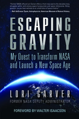 Escaping Gravity: My Quest to Transform NASA and Launch a New Space Age by Garver, Lori