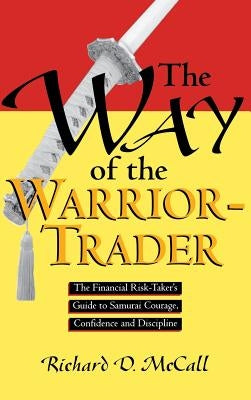 Way of Warrior Trader: The Financial Risk-Taker's Guide to Samurai Courage, Confidence and Discipline by McCall, Richard