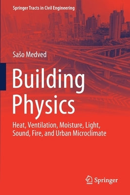 Building Physics: Heat, Ventilation, Moisture, Light, Sound, Fire, and Urban Microclimate by Medved, Saso