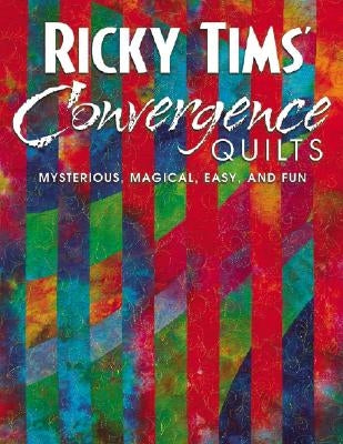 Ricky Tims' Convergence Quilts: Mysterious, Magical, Easy, and Fun by Tims, Ricky