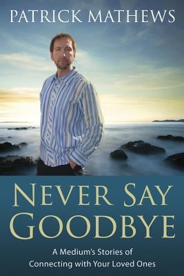 Never Say Goodbye: A Medium's Stories of Connecting with Your Loved Ones by Mathews, Patrick