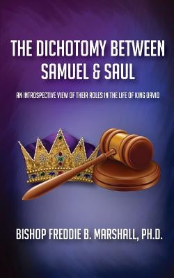 The Dichotomy Between Samuel & Saul: An Introspective View of Their Roles in the Life of King David by Marshall, Freddie B.