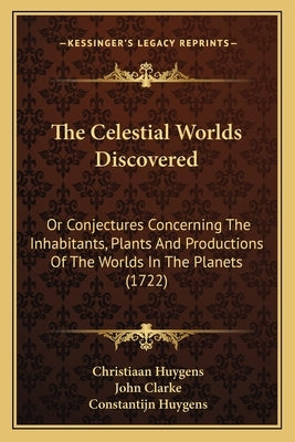 The Celestial Worlds Discovered: Or Conjectures Concerning The Inhabitants, Plants And Productions Of The Worlds In The Planets (1722) by Huygens, Christiaan