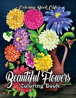 Beautiful Flowers Coloring Book: An Adult Coloring Book Featuring Exquisite Flower Bouquets and Arrangements for Stress Relief and Relaxation by Cafe, Coloring Book