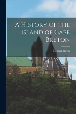 A History of the Island of Cape Breton by Brown, Richard