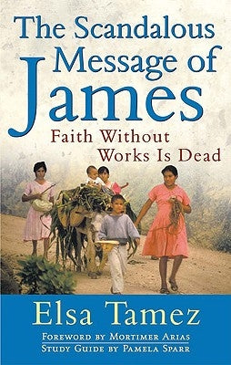 The Scandalous Message of James: Faith Without Works Is Dead by Tamez, Elsa