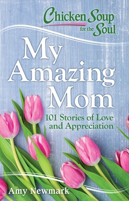 Chicken Soup for the Soul: My Amazing Mom: 101 Stories of Love and Appreciation by Newmark, Amy