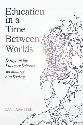 Education in a Time Between Worlds: Essays on the Future of Schools, Technology, and Society by Stein, Zachary