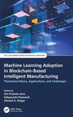 Machine Learning Adoption in Blockchain-Based Intelligent Manufacturing: Theoretical Basics, Applications, and Challenges by Jena, Om Prakash