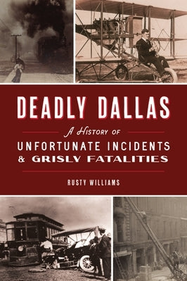 Deadly Dallas: A History of Unfortunate Incidents and Grisly Fatalities by Williams, Rusty