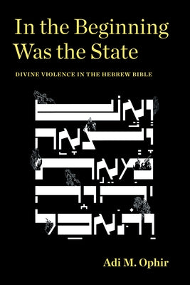 In the Beginning Was the State: Divine Violence in the Hebrew Bible by Ophir, Adi M.