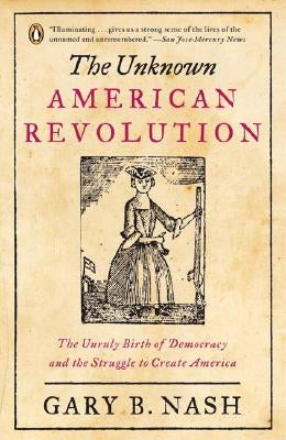 The Unknown American Revolution: The Unruly Birth of Democracy and the Struggle to Create America by Nash, Gary B.