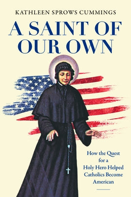 A Saint of Our Own: How the Quest for a Holy Hero Helped Catholics Become American by Cummings, Kathleen Sprows