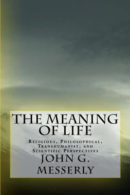 The Meaning of Life: Religious, Philosophical, Transhumanist, and Scientific Perspectives by Messerly Phd, John G.