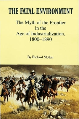 Fatal Environment: The Myth of the Frontier in the Age of Industrialization, 1800-1890 by Slotkin, Richard