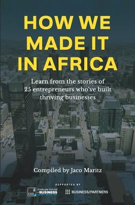 How We Made It in Africa: Learn from the Stories of 25 Entrepreneurs Who've Built Thriving Businesses by Maritz, Jaco