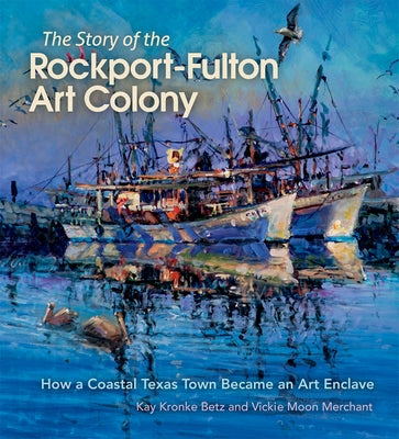 The Story of the Rockport-Fulton Art Colony: How a Coastal Texas Town Became an Art Enclave by Betz, Kay Kronke