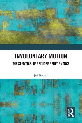 Involuntary Motion: The Somatics of Refugee Performance by Kaplan, Jeff