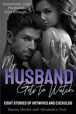 My Husband Gets to Watch - Eight Stories of Hotwives and Cuckolds: Sometimes Your Husband Isn't Enough by Noir, Alexandra