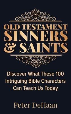 Old Testament Sinners and Saints: Discover What These 100 Intriguing Bible Characters Can Teach Us Today by DeHaan, Peter