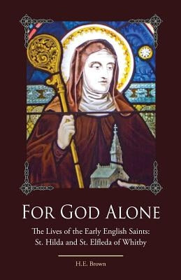 For God Alone: The Lives of the Early English Saints: St. Hilda and St. Elfleda of Whitby by Brown, H. E.