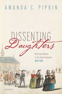 Dissenting Daughters: Reformed Women in the Dutch Republic, 1572-1725 by Pipkin, Amanda C.