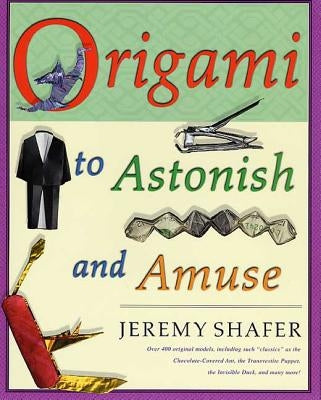 Origami to Astonish and Amuse: Over 400 Original Models, Including Such Classics as the Chocolate-Covered Ant, the Transvestite Puppet, the Invisible by Shafer, Jeremy