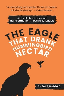 The Eagle That Drank Hummingbird Nectar: A Novel About Personal Transformation In Business Leaders by Haddad, Aneace