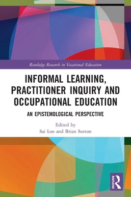 Informal Learning, Practitioner Inquiry and Occupational Education: An Epistemological Perspective by Loo, Sai