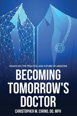 Becoming Tomorrow's Doctor: Essays on the Practice and Future of Medicine by Cirino, Christopher M.