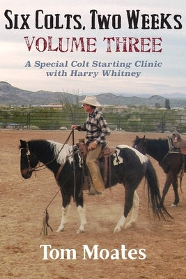 Six Colts, Two Weeks, Volume Three: A Special Colt Starting Clinic with Harry Whitney by Moates, Tom