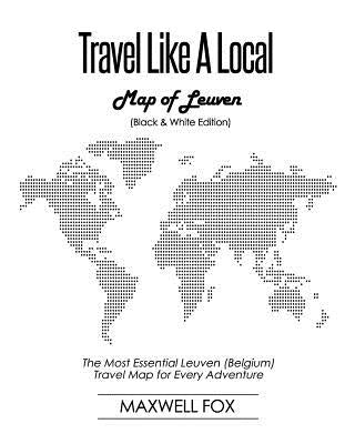 Travel Like a Local - Map of Leuven (Black and White Edition): The Most Essential Leuven (Belgium) Travel Map for Every Adventure by Fox, Maxwell