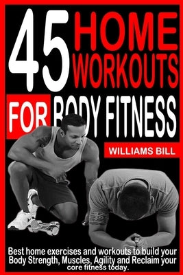 45 Home Workouts for Body Fitness: Best Home Exercises and Workouts to build your Body, Strength, Muscles, Agility and To reclaim your core fitness to by Bill, Williams