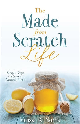 The Made-From-Scratch Life: Simple Ways to Create a Natural Home by Norris, Melissa K.