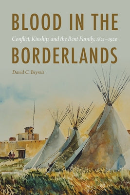 Blood in the Borderlands: Conflict, Kinship, and the Bent Family, 1821-1920 by Beyreis, David C.