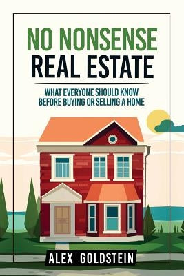 No Nonsense Real Estate: What Everyone Should Know Before Buying or Selling a Home by Goldstein, Alex