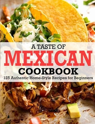 A Taste Of Mexican Cookbook: 125 Authentic Home-Style Recipes for Beginners by Daniel, Winona