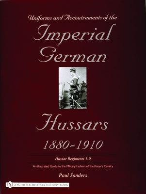 Uniforms & Accoutrements of the Imperial German Hussars 1880-1910 - An Illustrated Guide to the Military Fashion of the Kaiser's Cavalry: Guard, Death by Sanders, Paul