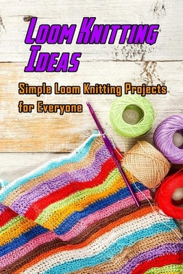 Loom Knitting Ideas: Simple Loom Knitting Projects for Everyone: Gudie to Begin Loom Knitting by Davis, Lavonne